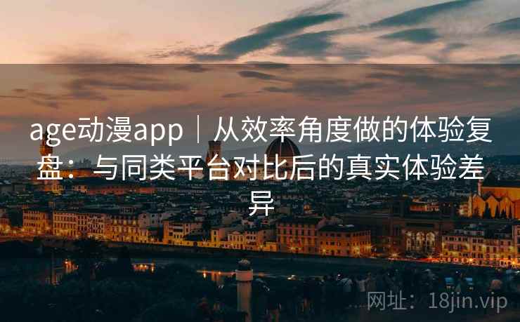 age动漫app｜从效率角度做的体验复盘：与同类平台对比后的真实体验差异  第1张