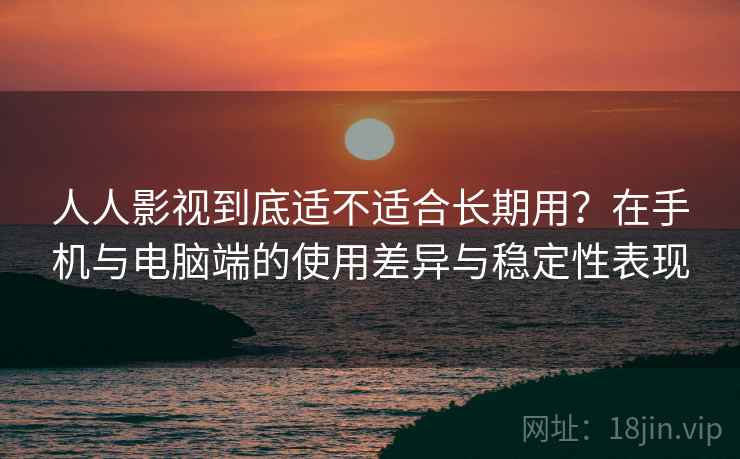 人人影视到底适不适合长期用？在手机与电脑端的使用差异与稳定性表现  第2张