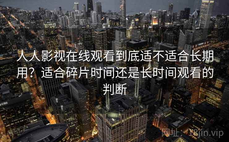 人人影视在线观看到底适不适合长期用?适合碎片时间还是长时间观看的判断 第2张 人人影视在线观看到底适不适合长期用?适合碎片时间还是长时间观看的判断 第2张