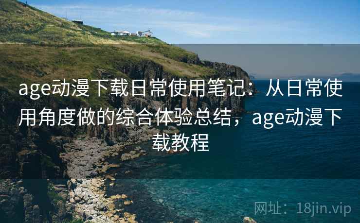 age动漫下载日常使用笔记:从日常使用角度做的综合体验总结,age动漫下载教程 第2张 age动漫下载日常使用笔记:从日常使用角度做的综合体验总结,age动漫下载教程 第2张