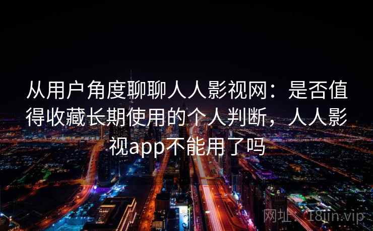 从用户角度聊聊人人影视网：是否值得收藏长期使用的个人判断，人人影视app不能用了吗  第2张