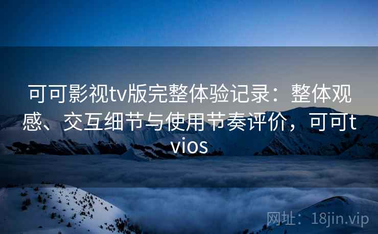 可可影视tv版完整体验记录：整体观感、交互细节与使用节奏评价，可可tvios  第2张