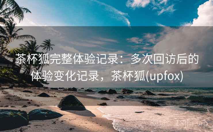 茶杯狐完整体验记录：多次回访后的体验变化记录，茶杯狐(upfox)  第2张