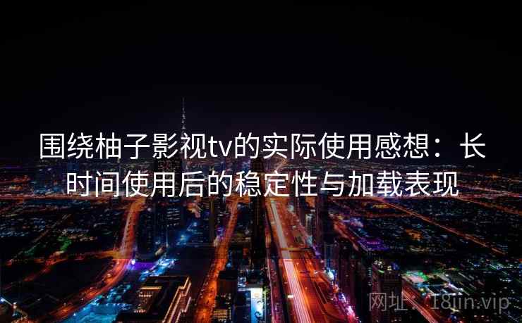 围绕柚子影视tv的实际使用感想：长时间使用后的稳定性与加载表现  第2张