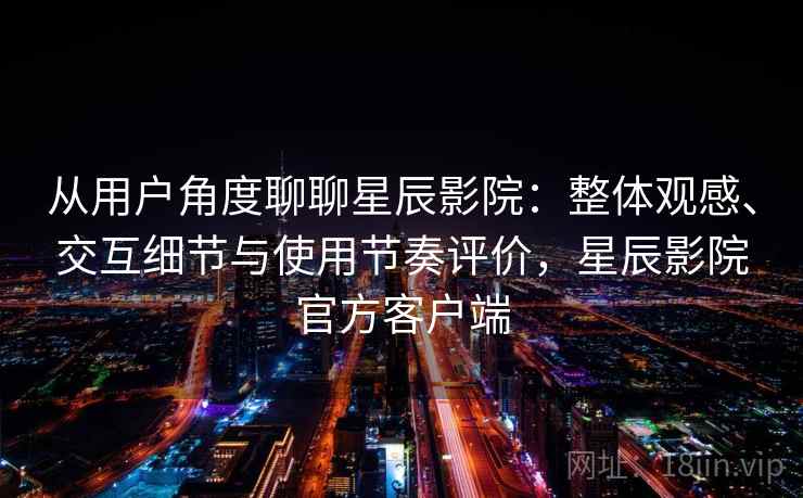从用户角度聊聊星辰影院:整体观感、交互细节与使用节奏评价,星辰影院官方客户端 第2张 从用户角度聊聊星辰影院:整体观感、交互细节与使用节奏评价,星辰影院官方客户端 第2张
