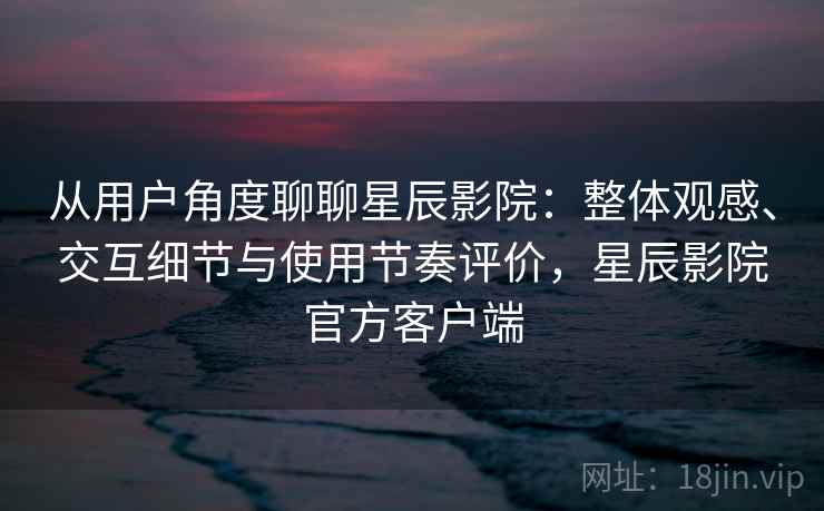 从用户角度聊聊星辰影院:整体观感、交互细节与使用节奏评价,星辰影院官方客户端 第1张 从用户角度聊聊星辰影院:整体观感、交互细节与使用节奏评价,星辰影院官方客户端 第1张