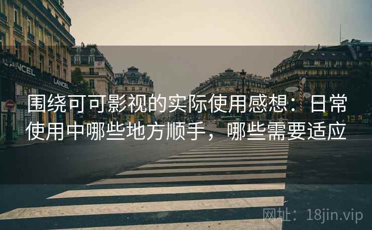 围绕可可影视的实际使用感想：日常使用中哪些地方顺手，哪些需要适应  第2张