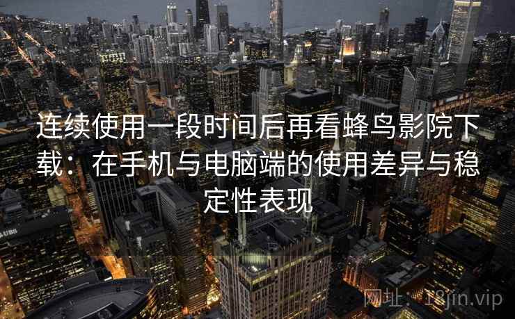 连续使用一段时间后再看蜂鸟影院下载：在手机与电脑端的使用差异与稳定性表现  第2张
