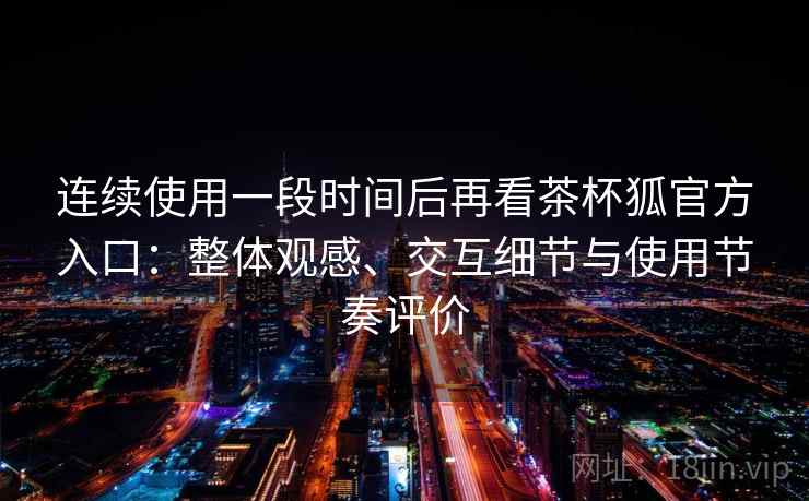 连续使用一段时间后再看茶杯狐官方入口：整体观感、交互细节与使用节奏评价  第2张