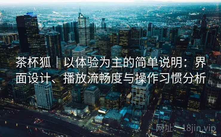 茶杯狐｜以体验为主的简单说明：界面设计、播放流畅度与操作习惯分析  第2张