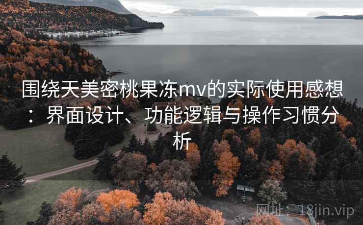围绕天美密桃果冻mv的实际使用感想:界面设计、功能逻辑与操作习惯分析 第2张 围绕天美密桃果冻mv的实际使用感想:界面设计、功能逻辑与操作习惯分析 第2张