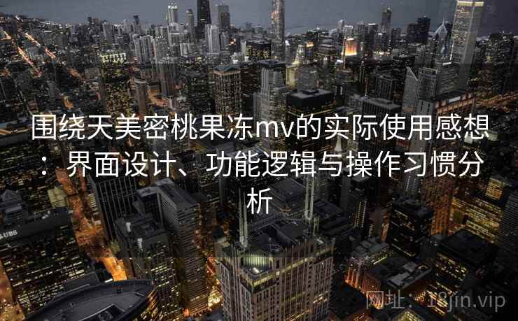 围绕天美密桃果冻mv的实际使用感想:界面设计、功能逻辑与操作习惯分析 第1张 围绕天美密桃果冻mv的实际使用感想:界面设计、功能逻辑与操作习惯分析 第1张