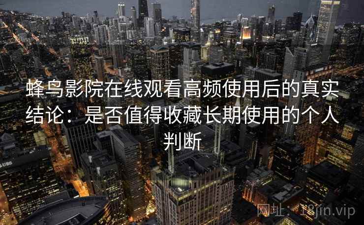 蜂鸟影院在线观看高频使用后的真实结论：是否值得收藏长期使用的个人判断  第1张