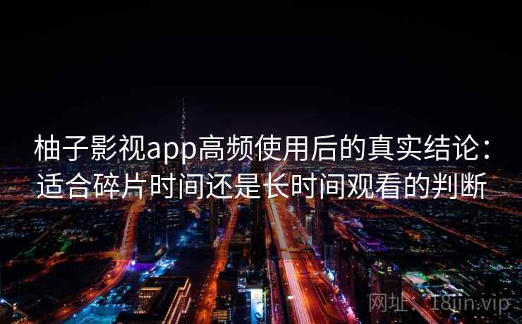 柚子影视app高频使用后的真实结论：适合碎片时间还是长时间观看的判断  第1张