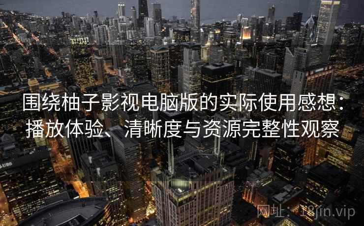 围绕柚子影视电脑版的实际使用感想：播放体验、清晰度与资源完整性观察  第2张