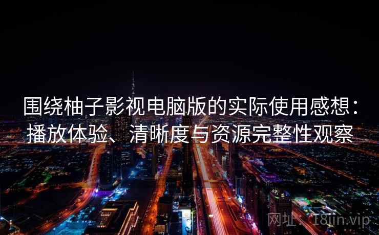 围绕柚子影视电脑版的实际使用感想：播放体验、清晰度与资源完整性观察  第1张