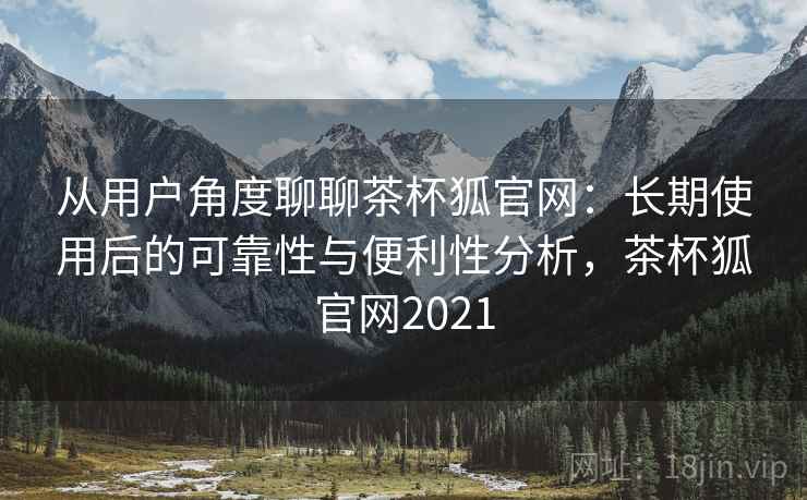 从用户角度聊聊茶杯狐官网:长期使用后的可靠性与便利性分析,茶杯狐官网2021 第2张 从用户角度聊聊茶杯狐官网:长期使用后的可靠性与便利性分析,茶杯狐官网2021 第2张