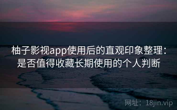 柚子影视app使用后的直观印象整理：是否值得收藏长期使用的个人判断  第2张