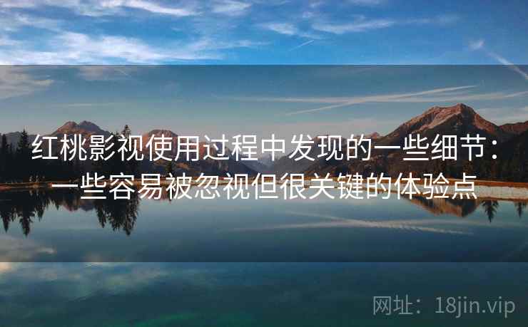 红桃影视使用过程中发现的一些细节:一些容易被忽视但很关键的体验点 第2张 红桃影视使用过程中发现的一些细节:一些容易被忽视但很关键的体验点 第2张
