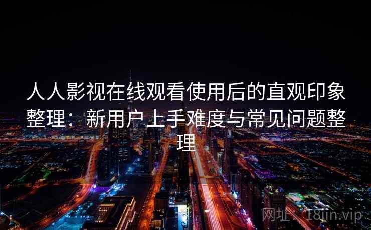 人人影视在线观看使用后的直观印象整理：新用户上手难度与常见问题整理  第1张