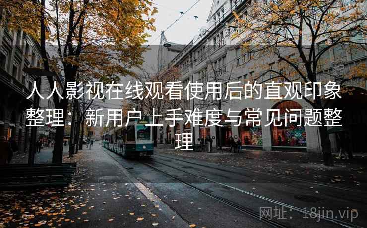 人人影视在线观看使用后的直观印象整理：新用户上手难度与常见问题整理  第2张