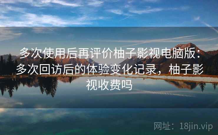 多次使用后再评价柚子影视电脑版:多次回访后的体验变化记录,柚子影视收费吗 第2张 多次使用后再评价柚子影视电脑版:多次回访后的体验变化记录,柚子影视收费吗 第2张