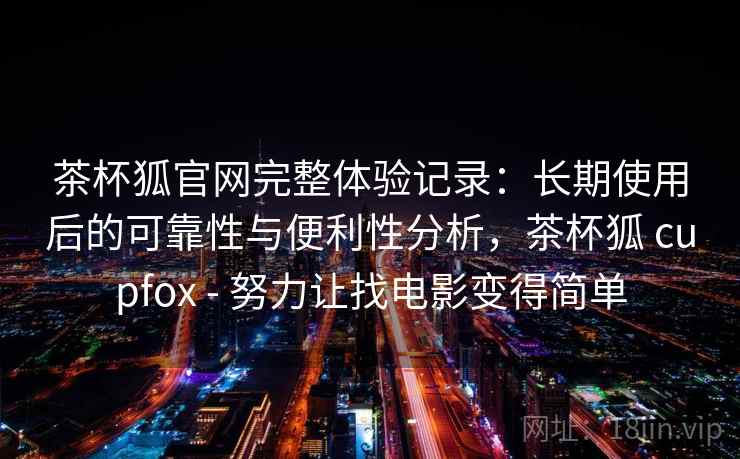 茶杯狐官网完整体验记录:长期使用后的可靠性与便利性分析,茶杯狐 cupfox - 努力让找电影变得简单 第1张 茶杯狐官网完整体验记录:长期使用后的可靠性与便利性分析,茶杯狐 cupfox - 努力让找电影变得简单 第1张