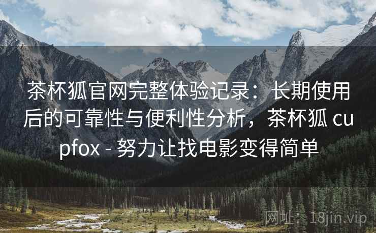 茶杯狐官网完整体验记录:长期使用后的可靠性与便利性分析,茶杯狐 cupfox - 努力让找电影变得简单 第2张 茶杯狐官网完整体验记录:长期使用后的可靠性与便利性分析,茶杯狐 cupfox - 努力让找电影变得简单 第2张