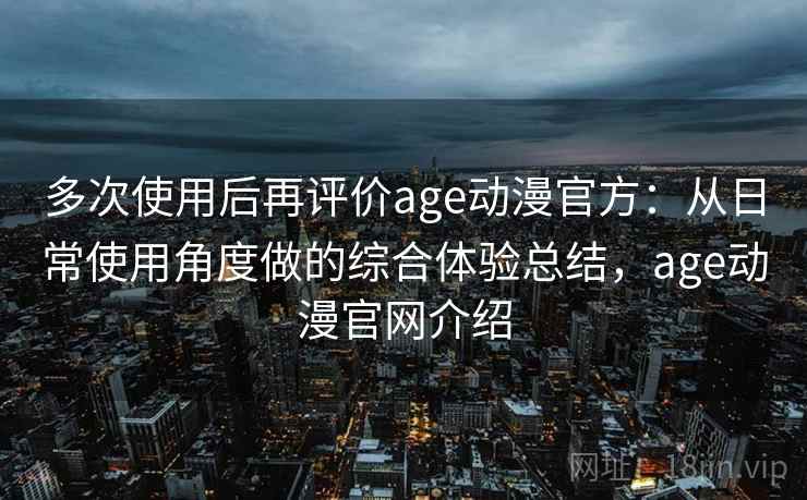 多次使用后再评价age动漫官方：从日常使用角度做的综合体验总结，age动漫官网介绍  第2张