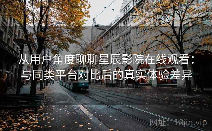从用户角度聊聊星辰影院在线观看:与同类平台对比后的真实体验差异 第1张 从用户角度聊聊星辰影院在线观看:与同类平台对比后的真实体验差异 第1张