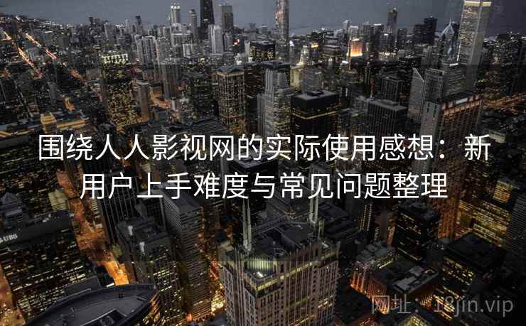 围绕人人影视网的实际使用感想:新用户上手难度与常见问题整理 第2张 围绕人人影视网的实际使用感想:新用户上手难度与常见问题整理 第2张