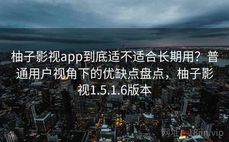 柚子影视app到底适不适合长期用？普通用户视角下的优缺点盘点，柚子影视1.5.1.6版本  第1张