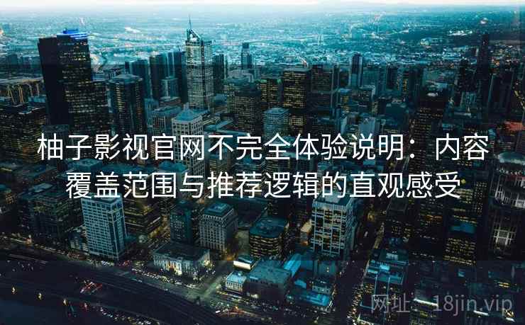 柚子影视官网不完全体验说明：内容覆盖范围与推荐逻辑的直观感受  第1张