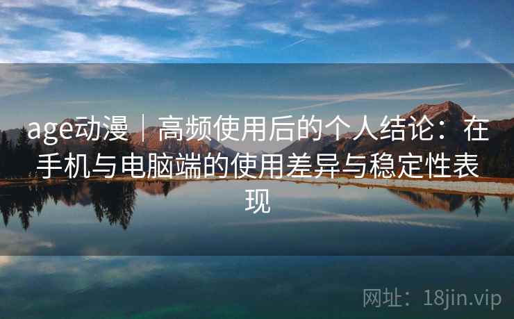 age动漫｜高频使用后的个人结论：在手机与电脑端的使用差异与稳定性表现  第2张
