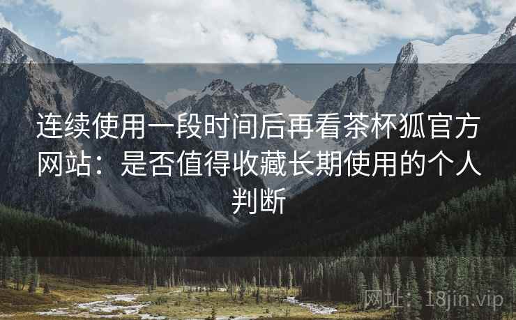 连续使用一段时间后再看茶杯狐官方网站:是否值得收藏长期使用的个人判断 第1张 连续使用一段时间后再看茶杯狐官方网站:是否值得收藏长期使用的个人判断 第1张