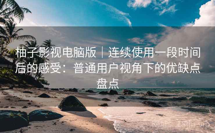 柚子影视电脑版｜连续使用一段时间后的感受：普通用户视角下的优缺点盘点  第2张