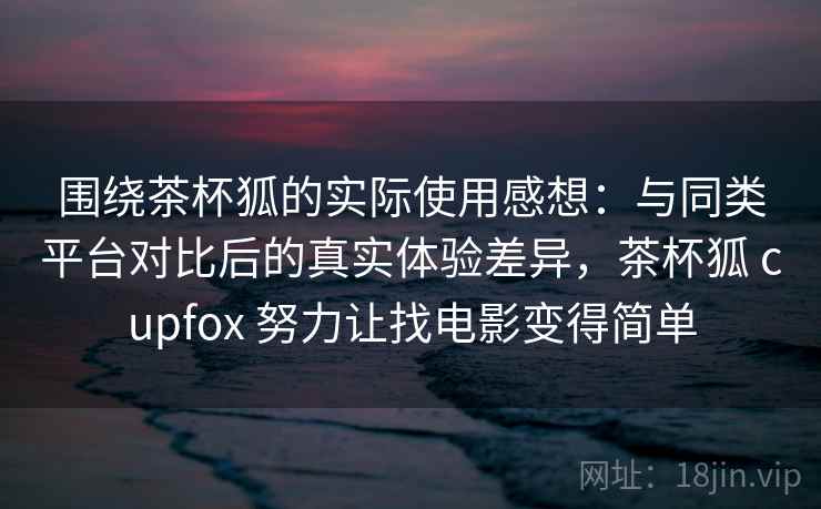 围绕茶杯狐的实际使用感想:与同类平台对比后的真实体验差异,茶杯狐 cupfox 努力让找电影变得简单 第1张 围绕茶杯狐的实际使用感想:与同类平台对比后的真实体验差异,茶杯狐 cupfox 努力让找电影变得简单 第1张