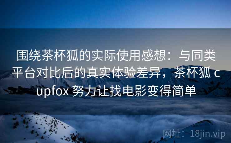 围绕茶杯狐的实际使用感想:与同类平台对比后的真实体验差异,茶杯狐 cupfox 努力让找电影变得简单 第2张 围绕茶杯狐的实际使用感想:与同类平台对比后的真实体验差异,茶杯狐 cupfox 努力让找电影变得简单 第2张