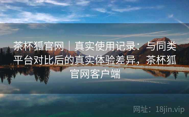 茶杯狐官网|真实使用记录:与同类平台对比后的真实体验差异,茶杯狐官网客户端 第2张 茶杯狐官网|真实使用记录:与同类平台对比后的真实体验差异,茶杯狐官网客户端 第2张
