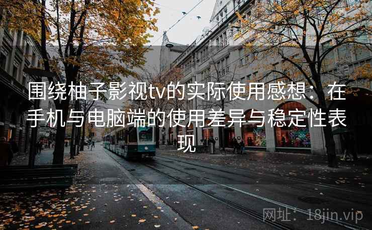 围绕柚子影视tv的实际使用感想：在手机与电脑端的使用差异与稳定性表现  第2张