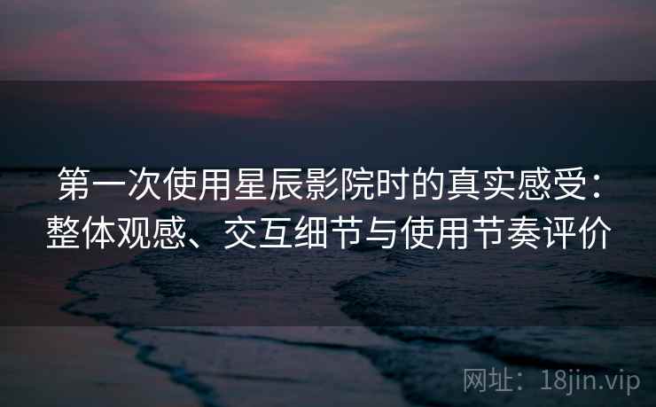 第一次使用星辰影院时的真实感受：整体观感、交互细节与使用节奏评价  第2张