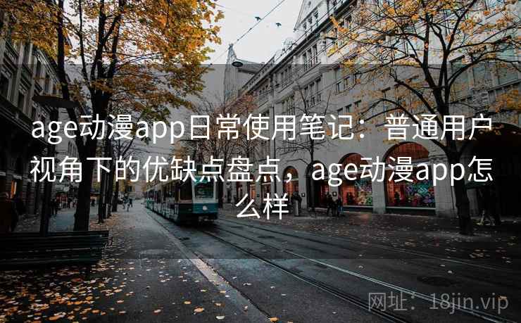 age动漫app日常使用笔记:普通用户视角下的优缺点盘点,age动漫app怎么样 第1张 age动漫app日常使用笔记:普通用户视角下的优缺点盘点,age动漫app怎么样 第1张