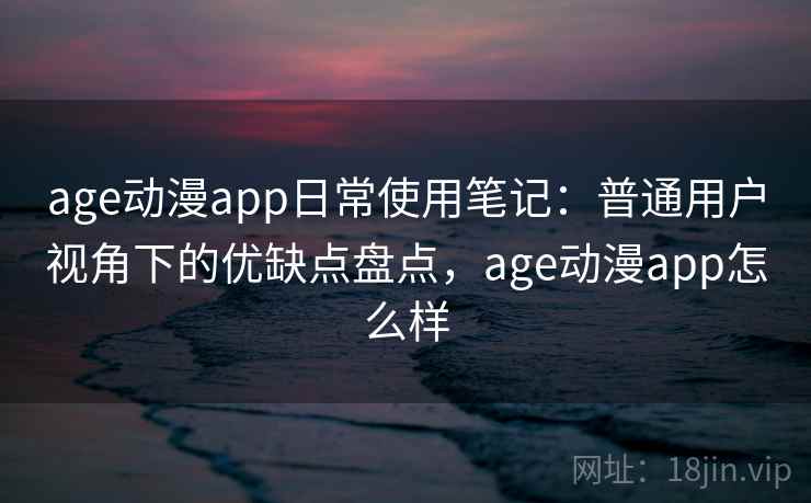 age动漫app日常使用笔记:普通用户视角下的优缺点盘点,age动漫app怎么样 第2张 age动漫app日常使用笔记:普通用户视角下的优缺点盘点,age动漫app怎么样 第2张
