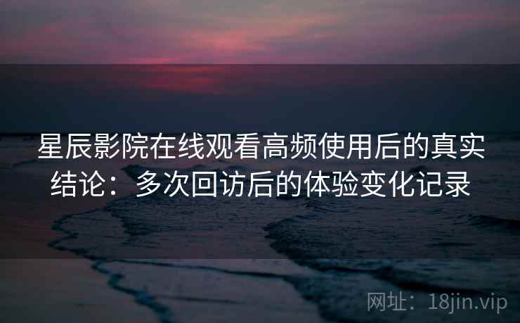 星辰影院在线观看高频使用后的真实结论：多次回访后的体验变化记录  第1张
