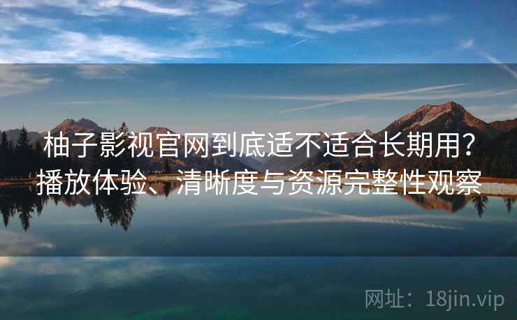 柚子影视官网到底适不适合长期用？播放体验、清晰度与资源完整性观察  第2张