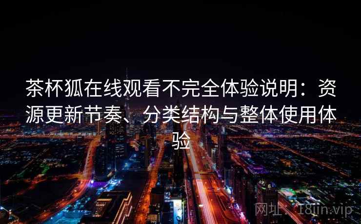 茶杯狐在线观看不完全体验说明：资源更新节奏、分类结构与整体使用体验  第2张