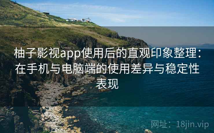 柚子影视app使用后的直观印象整理：在手机与电脑端的使用差异与稳定性表现  第1张