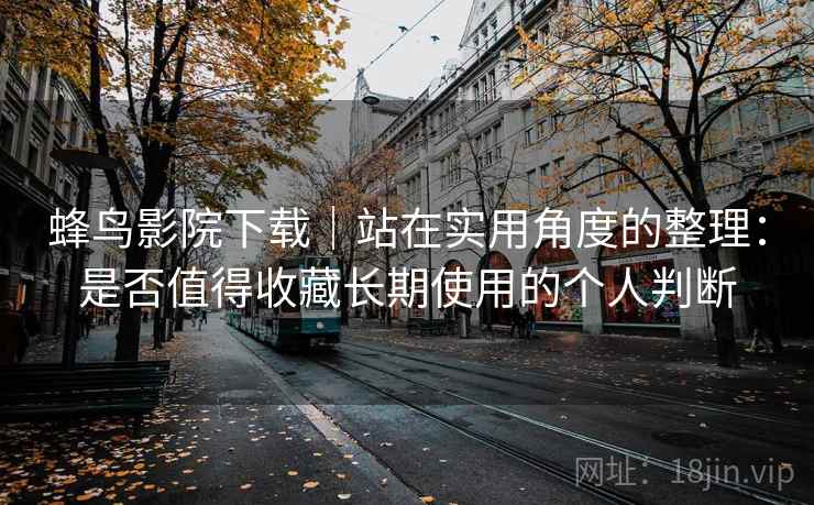 蜂鸟影院下载｜站在实用角度的整理：是否值得收藏长期使用的个人判断  第2张