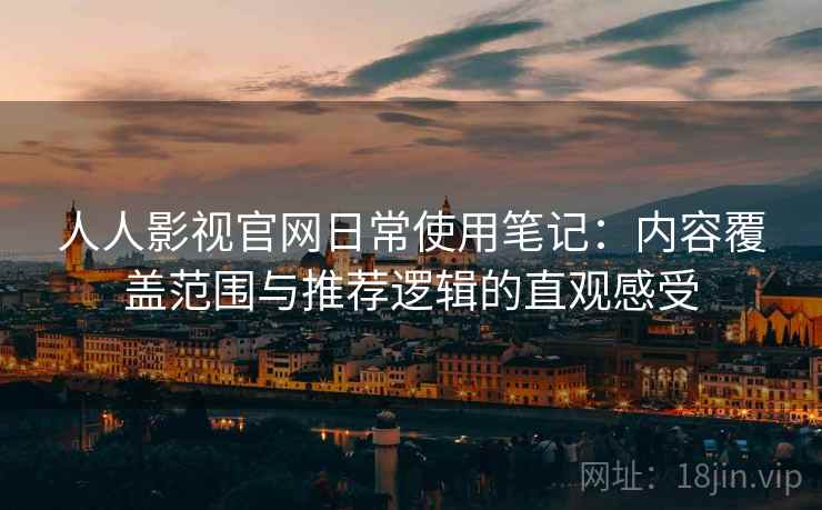 人人影视官网日常使用笔记：内容覆盖范围与推荐逻辑的直观感受  第1张