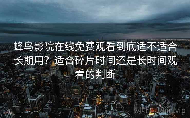 蜂鸟影院在线免费观看到底适不适合长期用？适合碎片时间还是长时间观看的判断  第2张